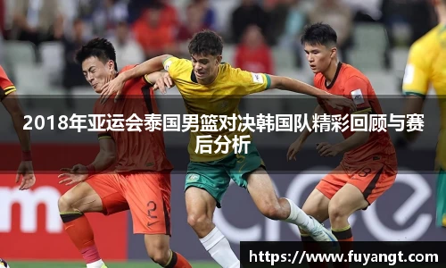 2018年亚运会泰国男篮对决韩国队精彩回顾与赛后分析