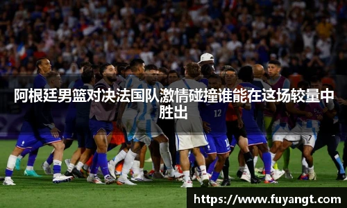 阿根廷男篮对决法国队激情碰撞谁能在这场较量中胜出
