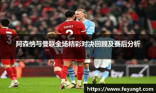 阿森纳与曼联全场精彩对决回顾及赛后分析