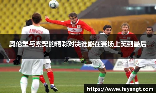 奥伦堡与索契的精彩对决谁能在赛场上笑到最后